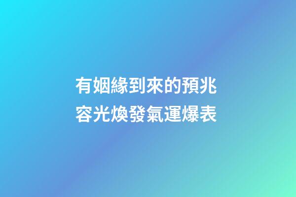 有姻緣到來的預兆 容光煥發氣運爆表
